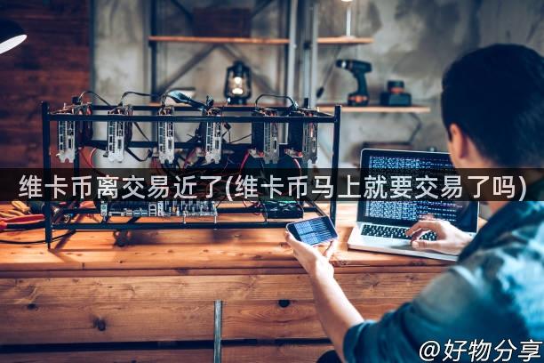 维卡币离交易近了(维卡币马上就要交易了吗)