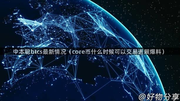 中本聪btcs最新情况（core币什么时候可以交易进展爆料）