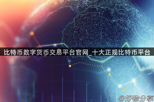 比特币数字货币交易平台官网_十大正规比特币平台