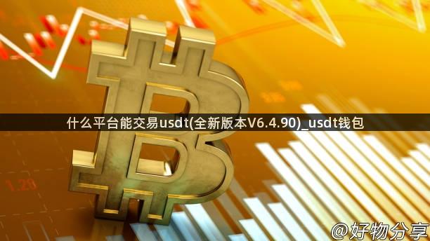 什么平台能交易usdt(全新版本V6.4.90)_usdt钱包