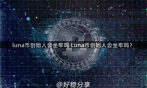luna币创始人会坐牢吗 Luna币创始人会坐牢吗？