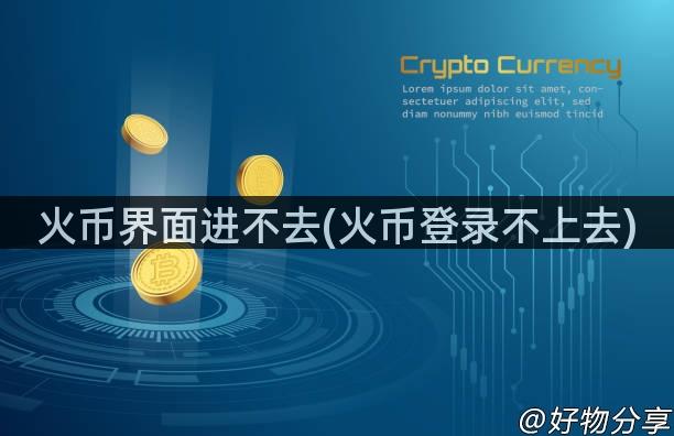 火币界面进不去(火币登录不上去)