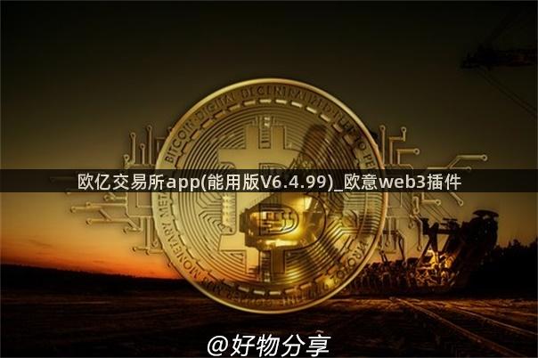 欧亿交易所app(能用版V6.4.99)_欧意web3插件