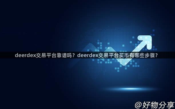 deerdex交易平台靠谱吗？deerdex交易平台买币有哪些步骤？