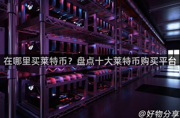 在哪里买莱特币？盘点十大莱特币购买平台