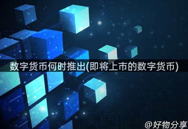 数字货币何时推出(即将上市的数字货币)