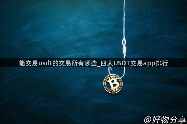 能交易usdt的交易所有哪些_四大USDT交易app排行
