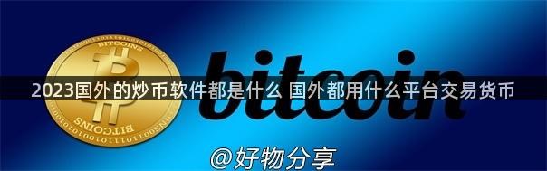 2023国外的炒币软件都是什么 国外都用什么平台交易货币