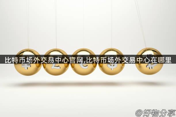 比特币场外交易中心官网,比特币场外交易中心在哪里