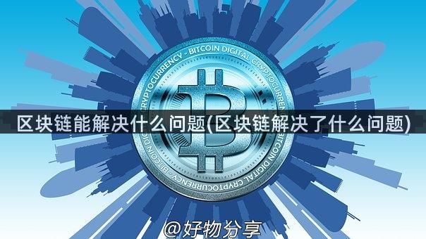 区块链能解决什么问题(区块链解决了什么问题)