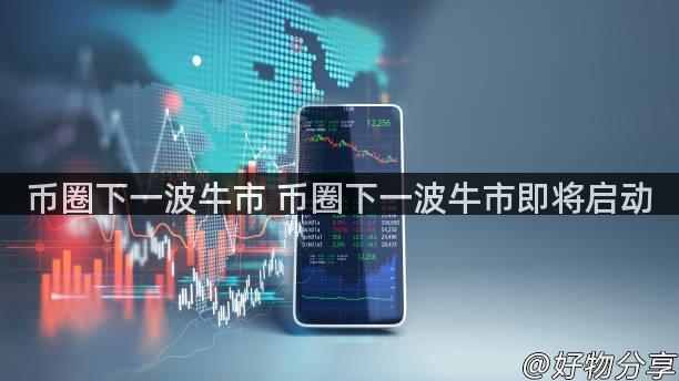 币圈下一波牛市 币圈下一波牛市即将启动