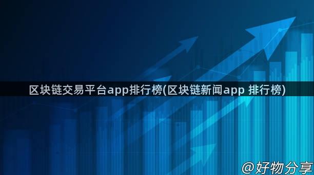 区块链交易平台app排行榜(区块链新闻app 排行榜)