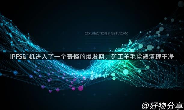 IPFS矿机进入了一个奇怪的爆发期，矿工羊毛党被清理干净