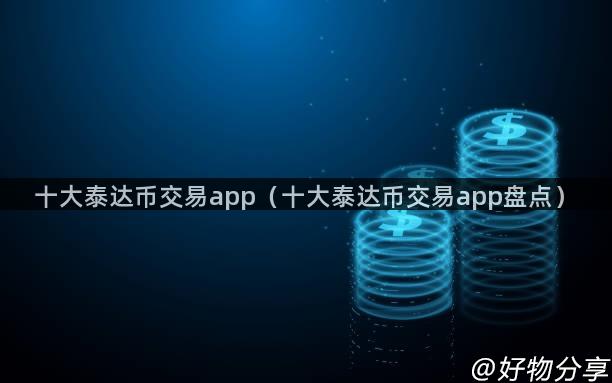 十大泰达币交易app（十大泰达币交易app盘点）