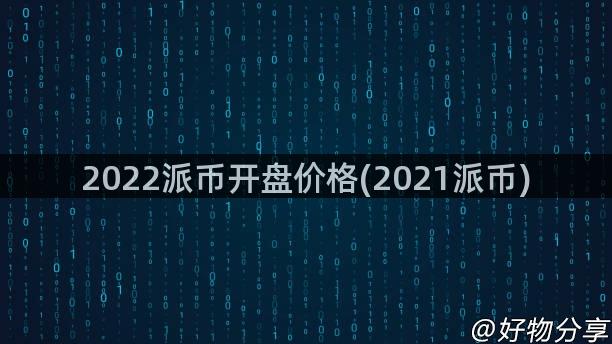 2022派币开盘价格(2021派币)