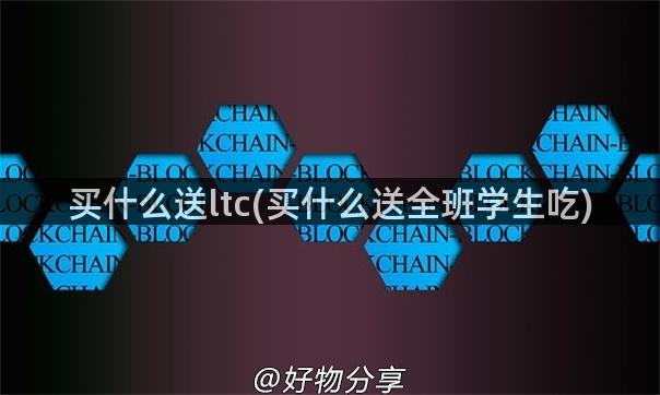 买什么送ltc(买什么送全班学生吃)