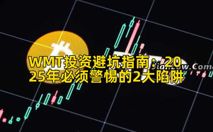 WMT投资避坑指南：2025年必须警惕的2大陷阱