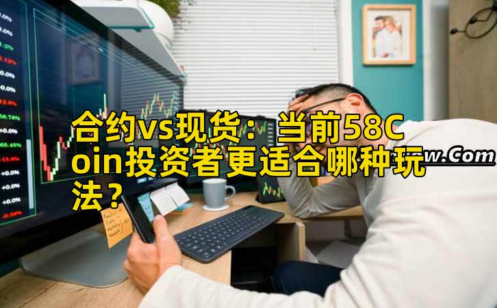 合约vs现货：当前58Coin投资者更适合哪种玩法？