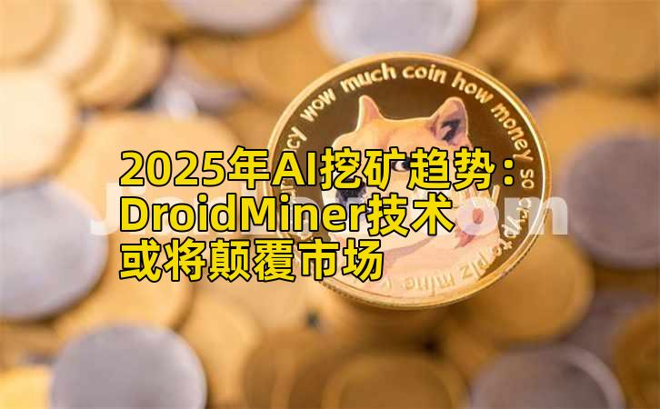 2025年AI挖矿趋势：DroidMiner技术或将颠覆市场