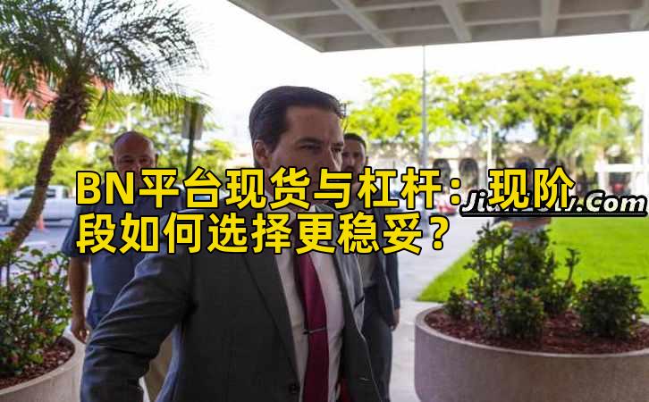 BN平台现货与杠杆：现阶段如何选择更稳妥？