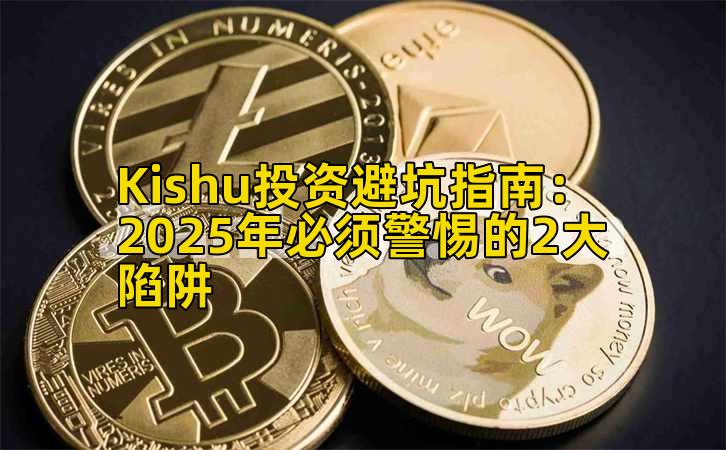 Kishu投资避坑指南：2025年必须警惕的2大陷阱