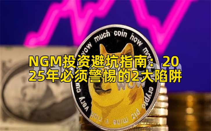 NGM投资避坑指南：2025年必须警惕的2大陷阱