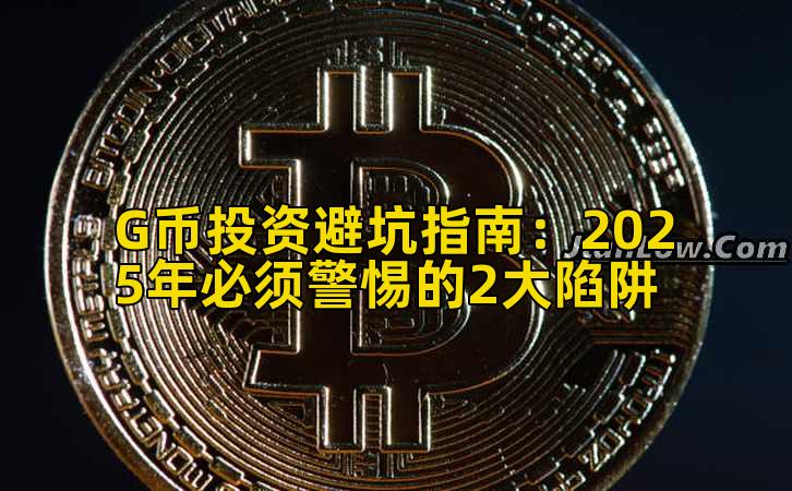 G币投资避坑指南:2025年必须警惕的2大陷阱