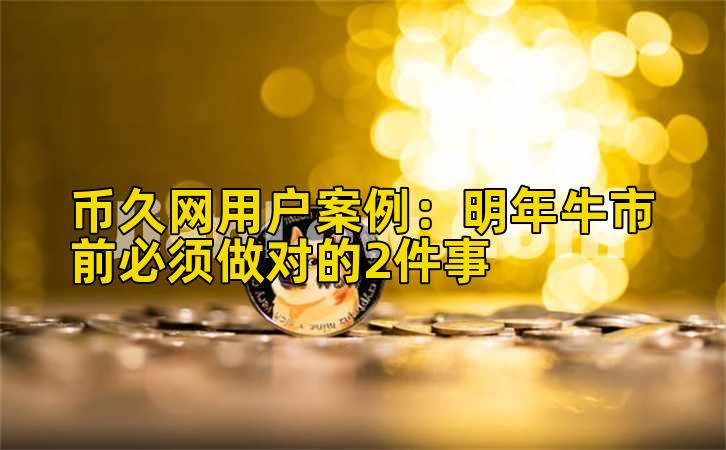 币久网用户案例:明年牛市前必须做对的2件事