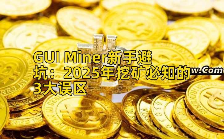 GUI Miner新手避坑:2025年挖矿必知的3大误区