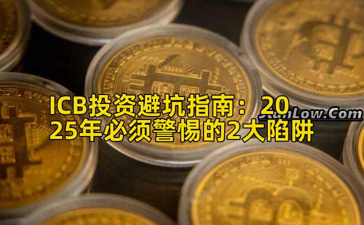 ICB投资避坑指南:2025年必须警惕的2大陷阱