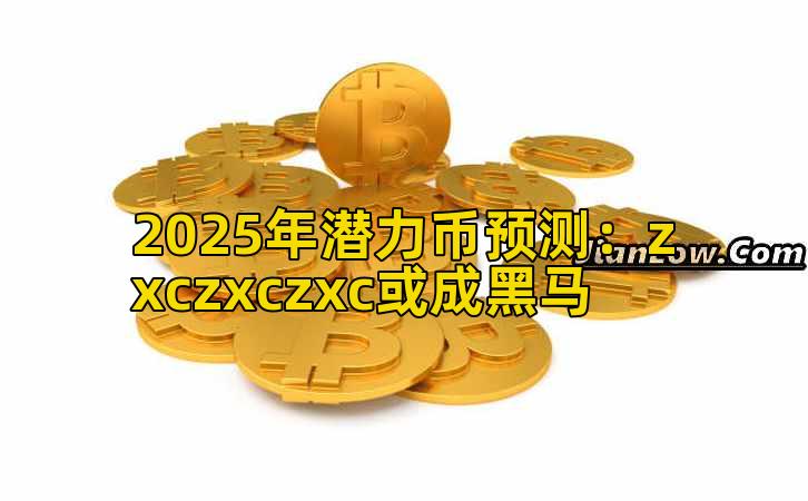 2025年潜力币预测：zxczxczxc或成黑马