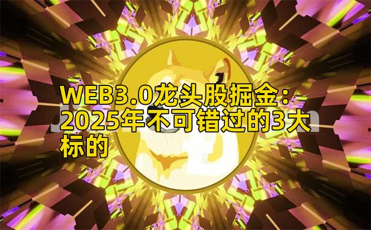 WEB3.0龙头股掘金：2025年不可错过的3大标的