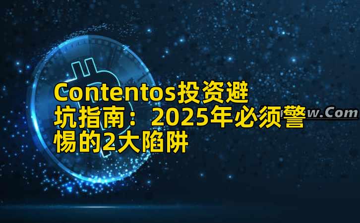 Contentos投资避坑指南：2025年必须警惕的2大陷阱