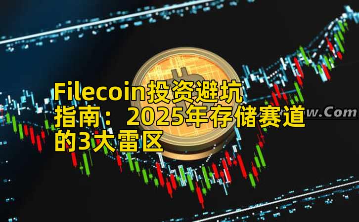 Filecoin投资避坑指南:2025年存储赛道的3大雷区