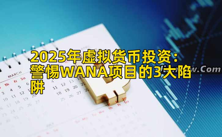 2025年虚拟货币投资:警惕WANA项目的3大陷阱