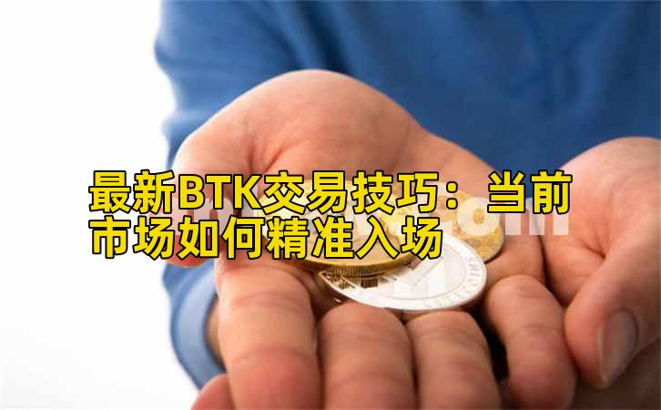 最新BTK交易技巧：当前市场如何精准入场