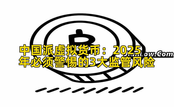 中国派虚拟货币：2025年必须警惕的3大监管风险