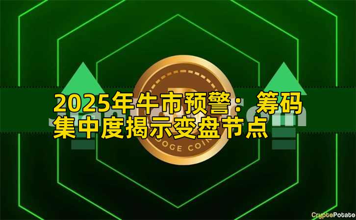 2025年牛市预警：筹码集中度揭示变盘节点