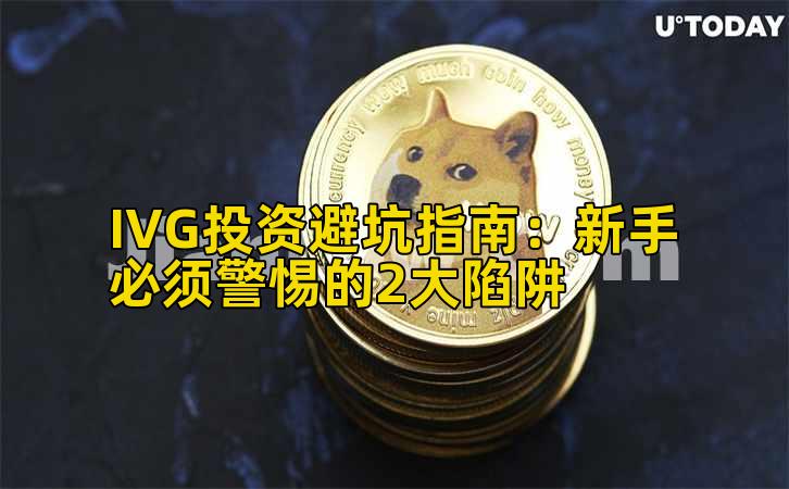 IVG投资避坑指南：新手必须警惕的2大陷阱