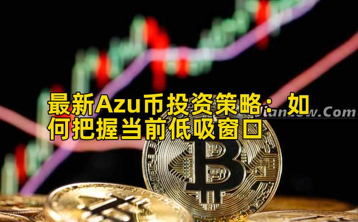 最新Azu币投资策略：如何把握当前低吸窗口