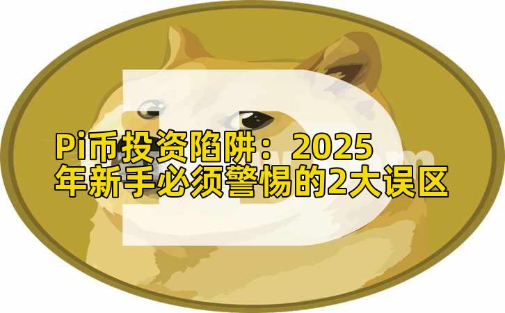 Pi币投资陷阱：2025年新手必须警惕的2大误区