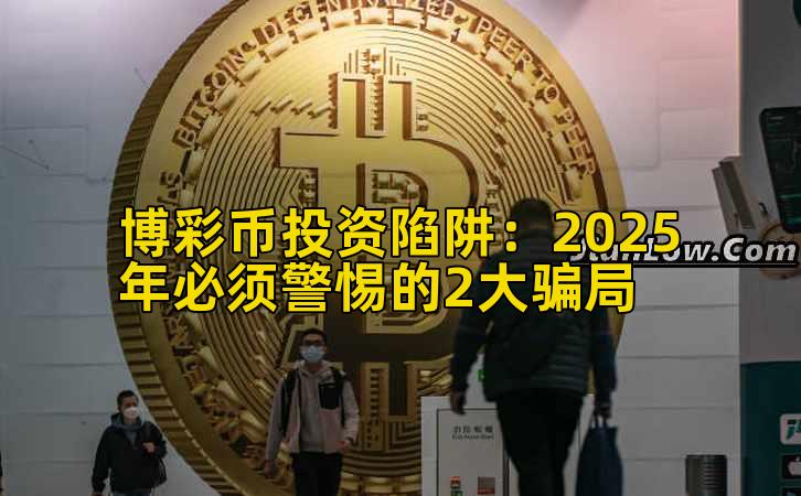 博彩币投资陷阱:2025年必须警惕的2大骗局