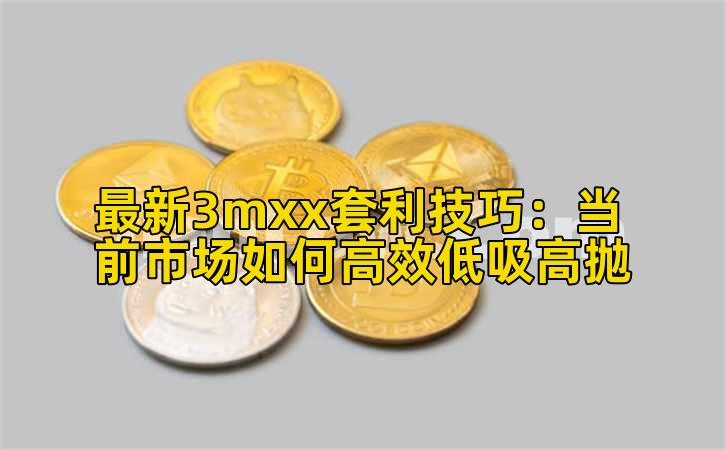 最新3mxx套利技巧:当前市场如何高效低吸高抛