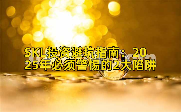 SKL投资避坑指南：2025年必须警惕的2大陷阱