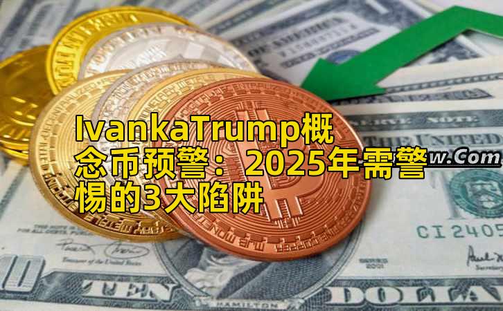 IvankaTrump概念币预警:2025年需警惕的3大陷阱