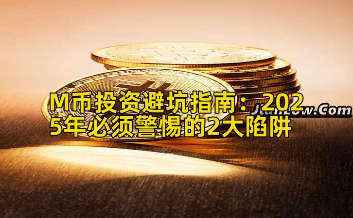 M币投资避坑指南:2025年必须警惕的2大陷阱