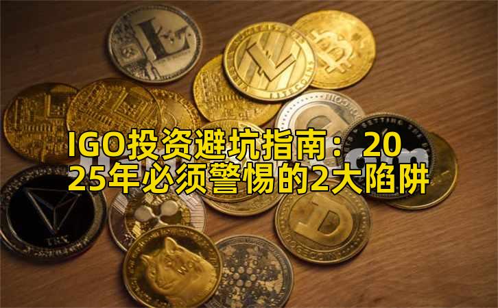 IGO投资避坑指南:2025年必须警惕的2大陷阱