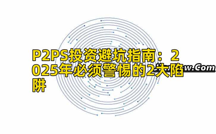 P2PS投资避坑指南：2025年必须警惕的2大陷阱