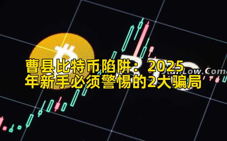 曹县比特币陷阱：2025年新手必须警惕的2大骗局