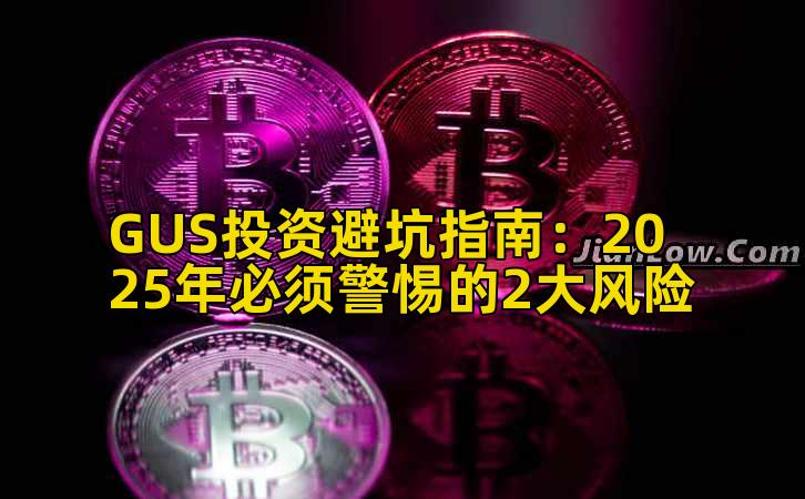 GUS投资避坑指南：2025年必须警惕的2大风险